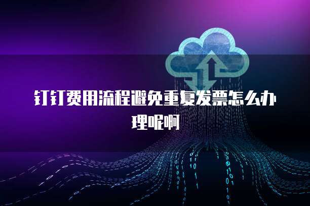 钉钉费用流程避免重复发票怎么办理呢啊