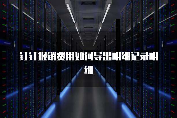 钉钉报销费用如何导出明细记录明细