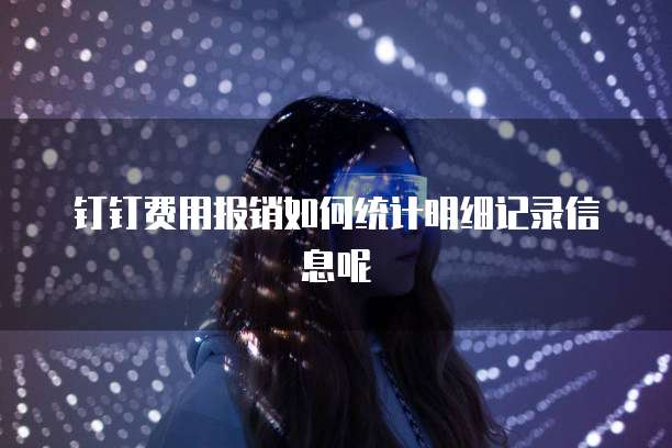 钉钉费用报销如何统计明细记录信息呢