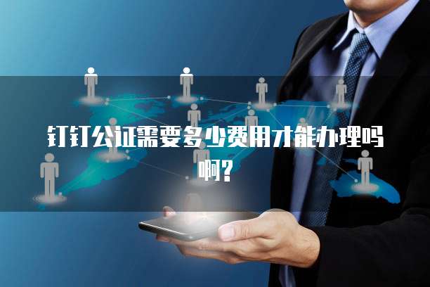 钉钉公证需要多少费用才能办理吗啊?