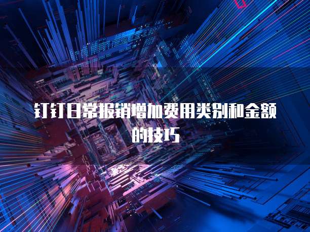 钉钉日常报销增加费用类别和金额的技巧