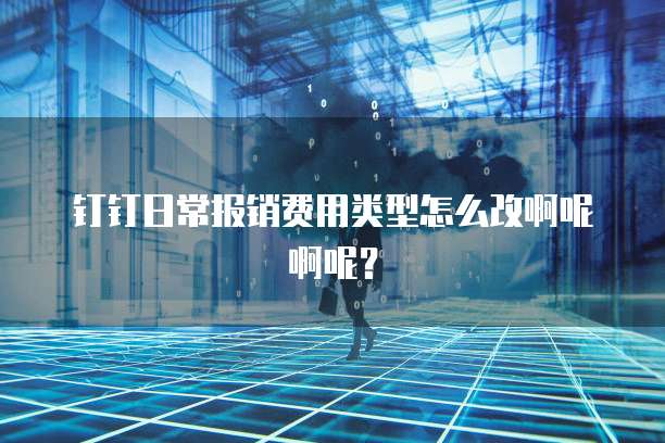钉钉日常报销费用类型怎么改啊呢啊呢?