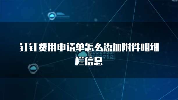 钉钉费用申请单怎么添加附件明细栏信息