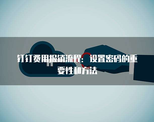 钉钉费用报销流程:设置密码的重要性和方法