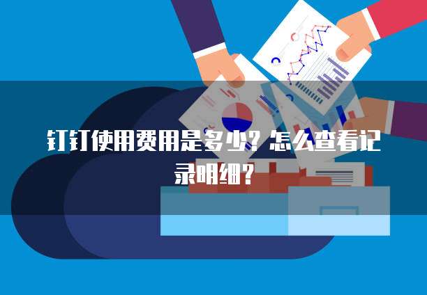 钉钉使用费用是多少?怎么查看记录明细?