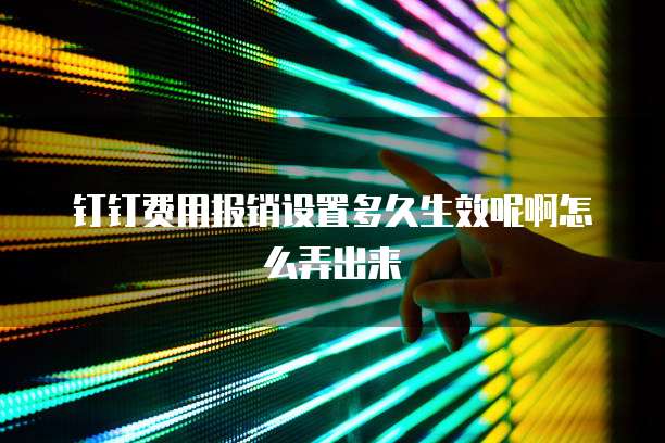 钉钉费用报销设置多久生效呢啊怎么弄出来