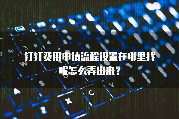  钉钉费用申请流程设置在哪里找呢怎么弄出来？