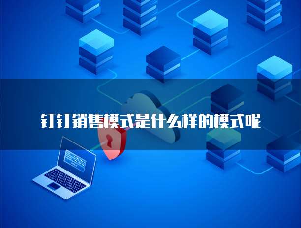 钉钉销售模式是什么样的模式呢