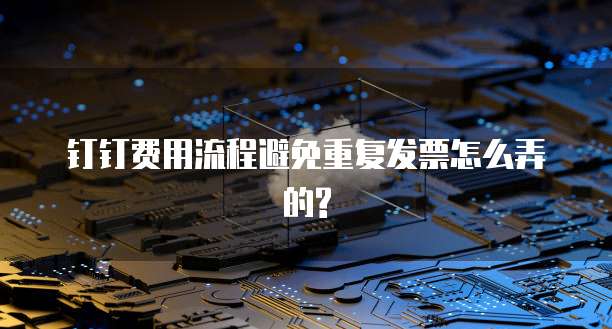 钉钉费用流程避免重复发票怎么弄的?