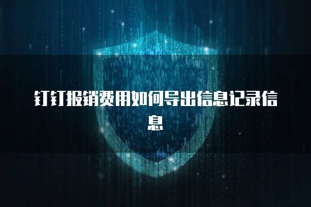 钉钉报销费用如何导出信息记录信息