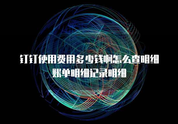 钉钉使用费用多少钱啊怎么查明细账单明细记录明细