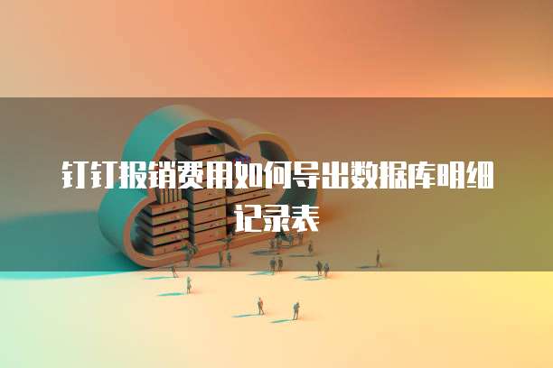 钉钉报销费用如何导出数据库明细记录表