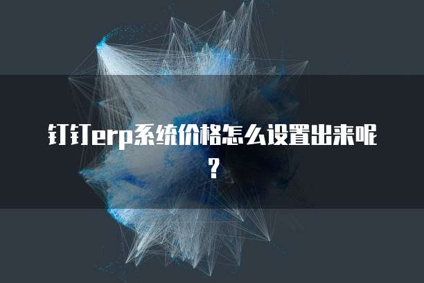 钉钉erp系统价格怎么设置出来呢?