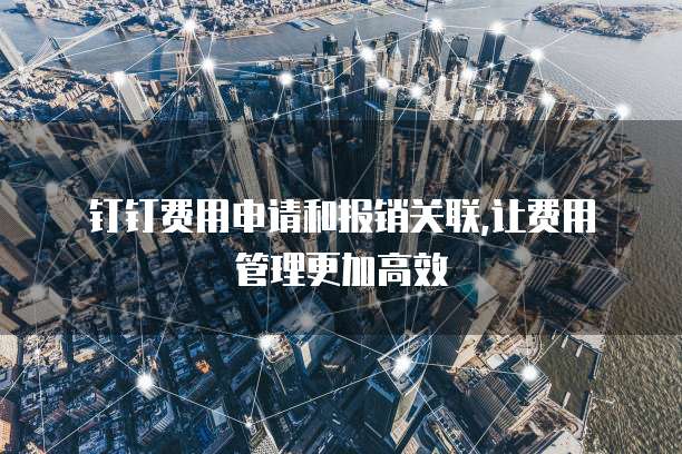 钉钉费用申请和报销关联,让费用管理更加高效