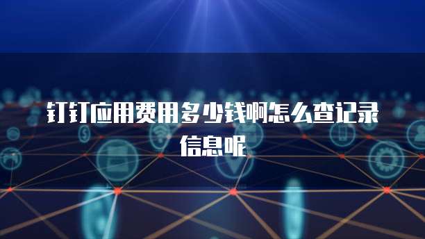 钉钉应用费用多少钱啊怎么查记录信息呢
