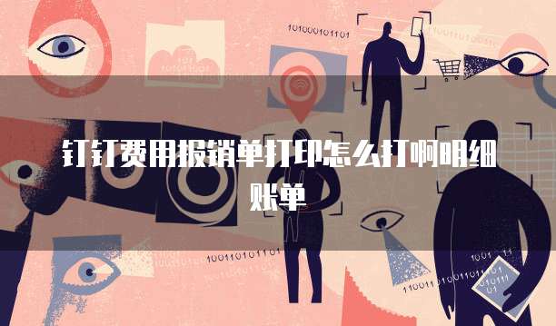 钉钉费用报销单打印怎么打啊明细账单