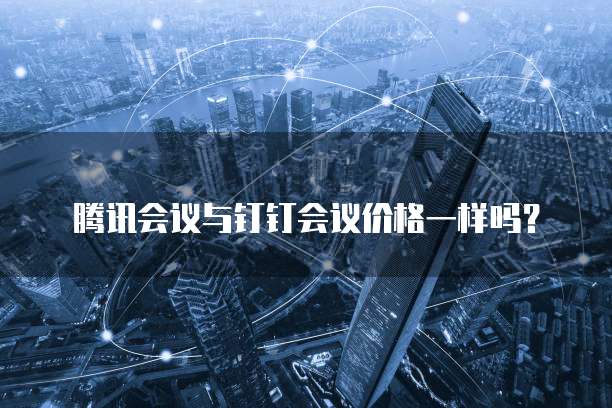 腾讯会议与钉钉会议价格一样吗?