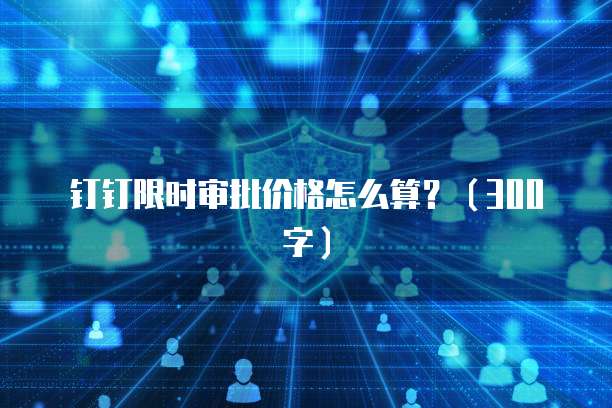 钉钉限时审批价格怎么算?(300字)