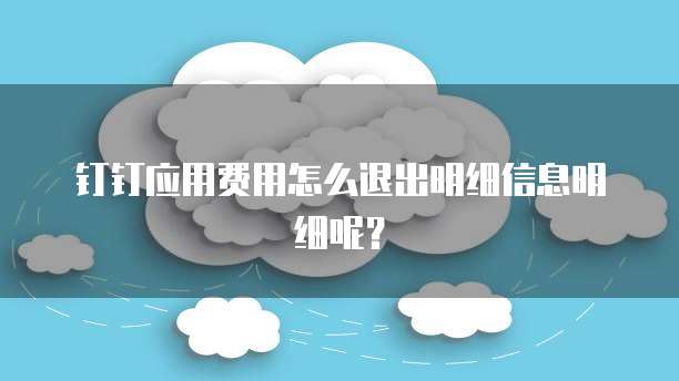 钉钉应用费用怎么退出明细信息明细呢?