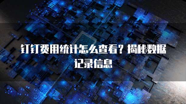 钉钉费用统计怎么查看?揭秘数据记录信息