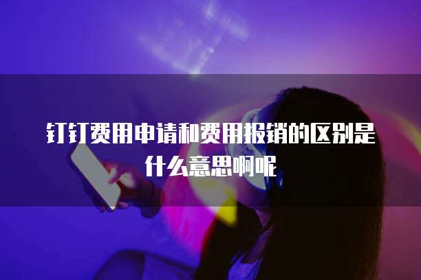 钉钉费用申请和费用报销的区别是什么意思啊呢
