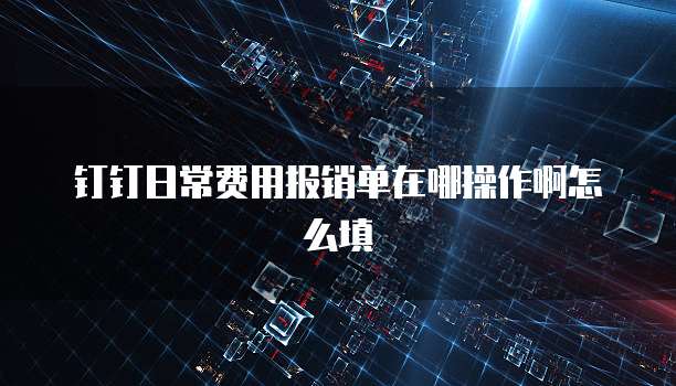 钉钉日常费用报销单在哪操作啊怎么填