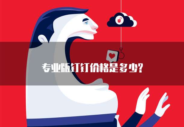 专业版钉钉价格是多少?