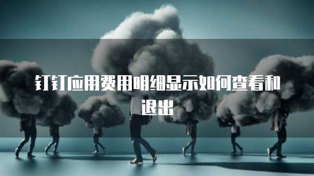 钉钉应用费用明细显示如何查看和退出