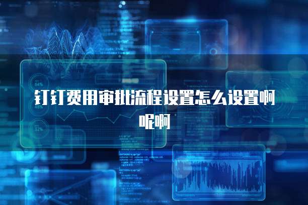 钉钉费用审批流程设置怎么设置啊呢啊