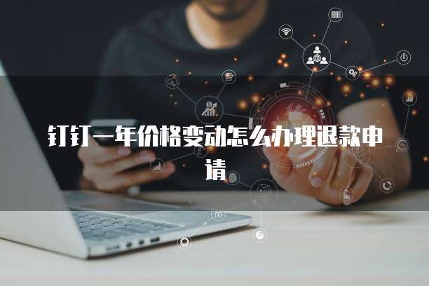 钉钉一年价格变动怎么办理退款申请