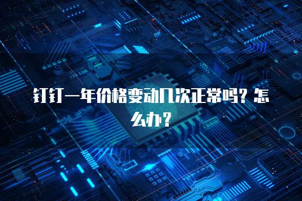 钉钉一年价格变动几次正常吗?怎么办?