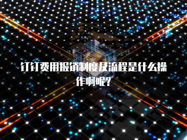 钉钉费用报销制度及流程是什么操作啊呢？