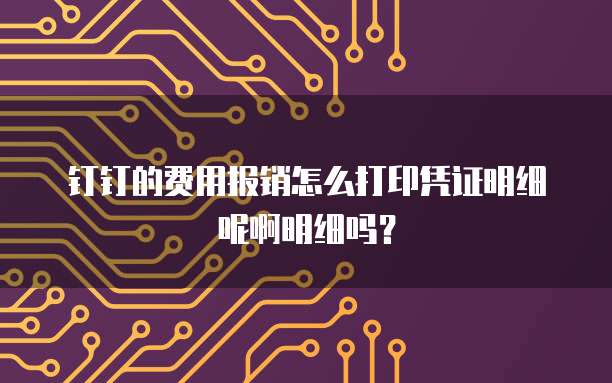 钉钉的费用报销怎么打印凭证明细呢啊明细吗?