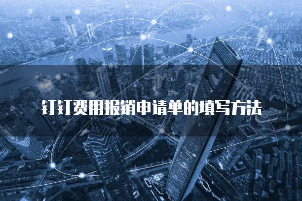钉钉费用报销申请单的填写方法