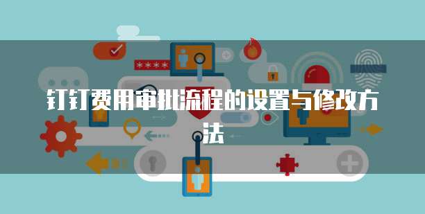 钉钉费用审批流程的设置与修改方法