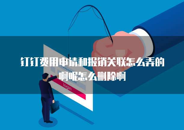 钉钉费用申请和报销关联怎么弄的啊呢怎么删除啊