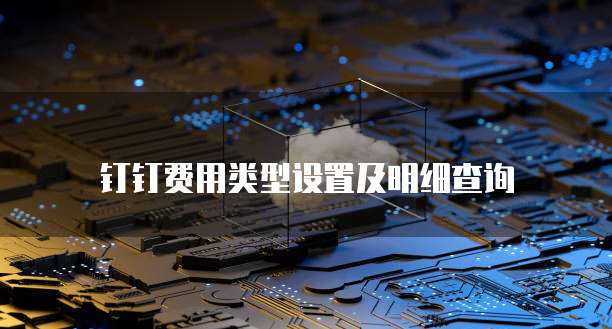 钉钉费用类型设置及明细查询