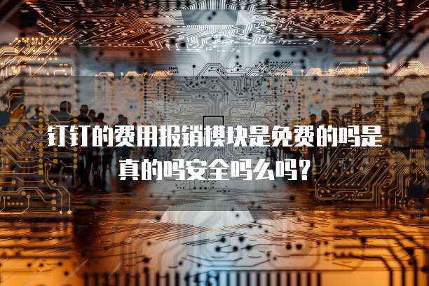 钉钉的费用报销模块是免费的吗是真的吗安全吗么吗?