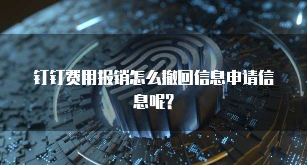 钉钉费用报销怎么撤回信息申请信息呢?