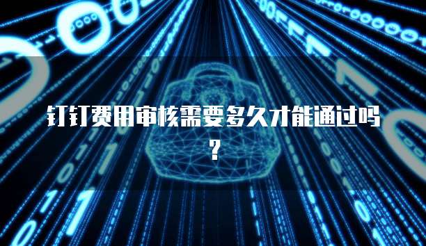 钉钉费用审核需要多久才能通过吗?