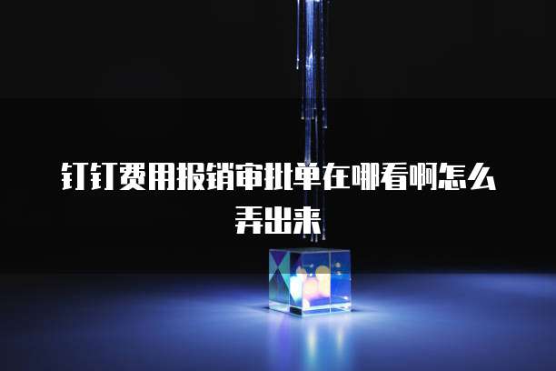 钉钉费用报销审批单在哪看啊怎么弄出来