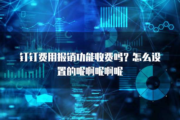 钉钉费用报销功能收费吗?怎么设置的呢啊呢啊呢