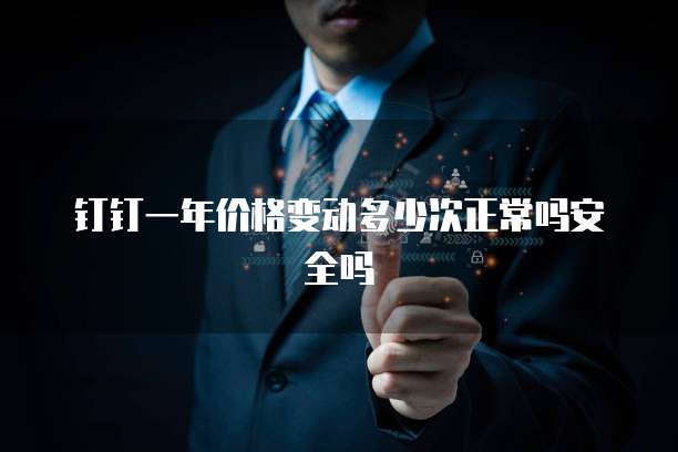 钉钉一年价格变动多少次正常吗安全吗
