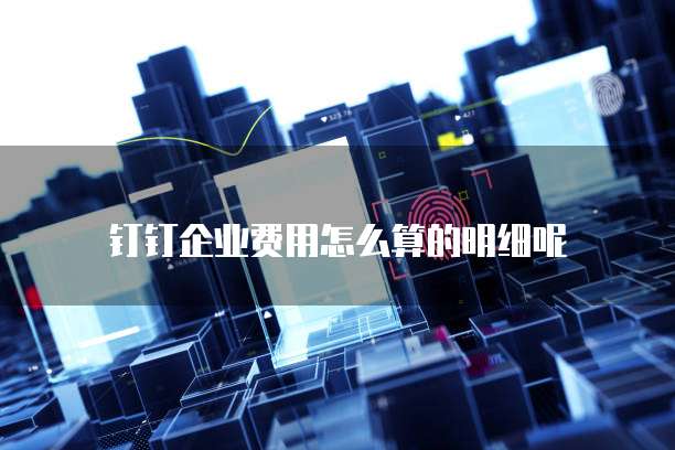 钉钉企业费用怎么算的明细呢