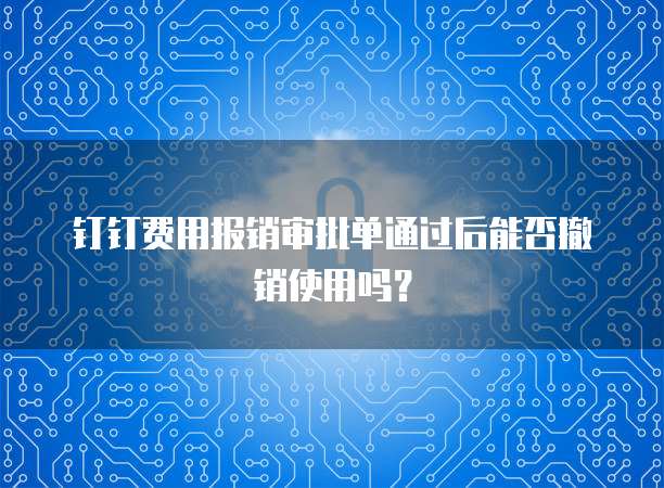钉钉费用报销审批单通过后能否撤销使用吗?