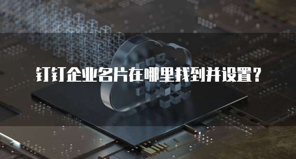钉钉企业名片在哪里找到并设置?