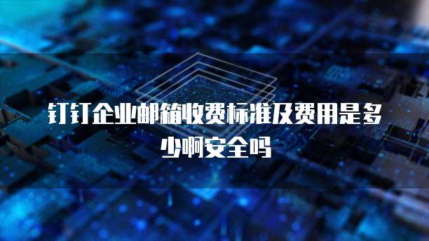 钉钉企业邮箱收费标准及费用是多少啊安全吗
