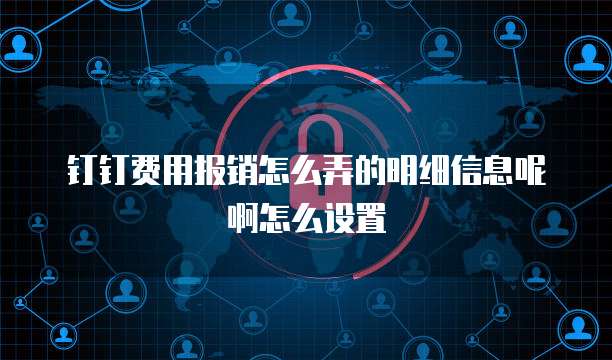 钉钉费用报销怎么弄的明细信息呢啊怎么设置