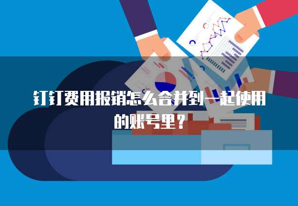 钉钉费用报销怎么合并到一起使用的账号里?