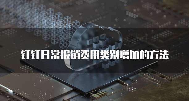 钉钉日常报销费用类别增加的方法